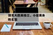 随机捷克大胜英格兰，小组赛身败名裂的简单介绍