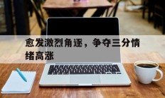 随机愈发激烈角逐，争夺三分情绪高涨的简单介绍