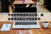 随机贝林厄姆遭遇争议红牌，国米乘势反超比分完成逆转