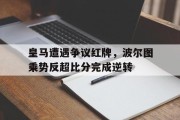 随机皇马遭遇争议红牌，波尔图乘势反超比分完成逆转波尔图对马赛比分预测