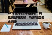 随机AC米兰今日表现抢眼，姆巴佩整场无解，教练赛后亲自拥抱