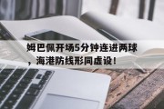 随机姆巴佩开场5分钟连进两球，海港防线形同虚设！