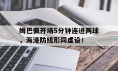随机姆巴佩开场5分钟连进两球，海港防线形同虚设！