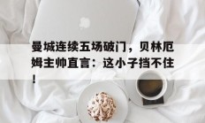 随机曼城连续五场破门，贝林厄姆主帅直言：这小子挡不住！