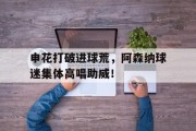 随机申花打破进球荒，阿森纳球迷集体高唱助威！