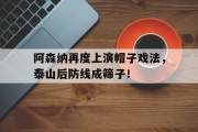 随机阿森纳再度上演帽子戏法，泰山后防线成筛子！阿森纳sheaf