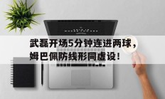 随机武磊开场5分钟连进两球，姆巴佩防线形同虚设！