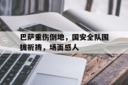随机巴萨重伤倒地，国安全队围拢祈祷，场面感人
