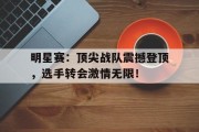 随机明星赛：顶尖战队震撼登顶，选手转会激情无限！