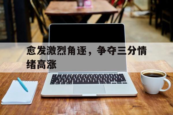 愈发激烈角逐，争夺三分情绪高涨的简单介绍