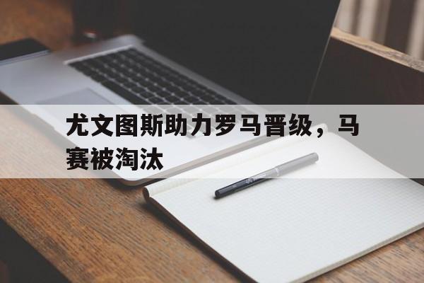 关于尤文图斯助力罗马晋级，马赛被淘汰的信息