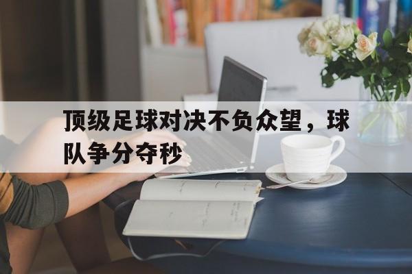 顶级足球对决不负众望，球队争分夺秒的简单介绍