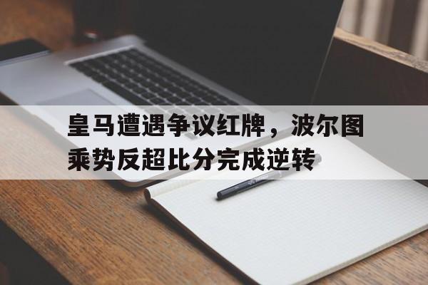 皇马遭遇争议红牌，波尔图乘势反超比分完成逆转波尔图对马赛比分预测