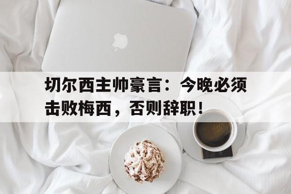 切尔西主帅豪言：今晚必须击败梅西，否则辞职！切尔西主帅豪言今晚必须击败梅西,否则辞职了吗